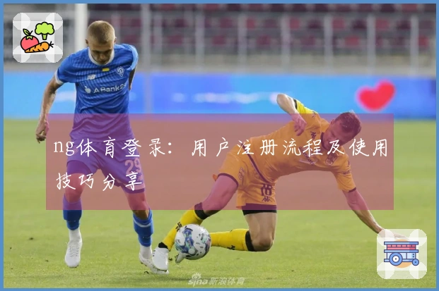 ng体育登录：用户注册流程及使用技巧分享