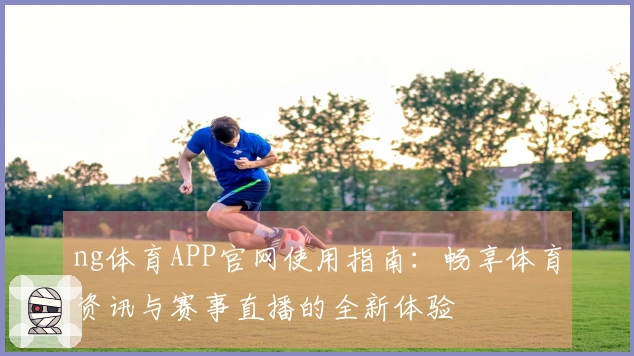 ng体育APP官网使用指南：畅享体育资讯与赛事直播的全新体验