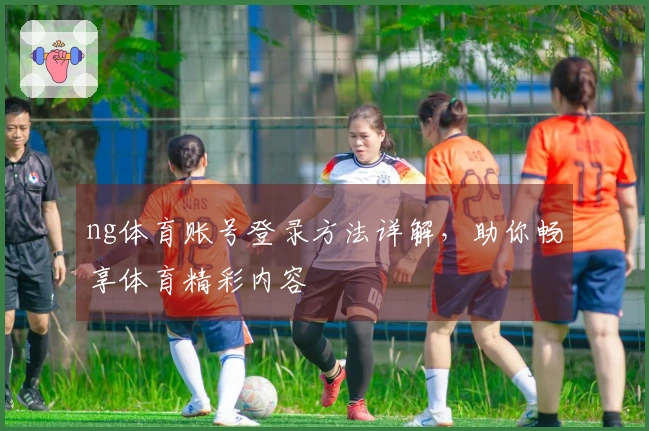 ng体育账号登录方法详解，助你畅享体育精彩内容
