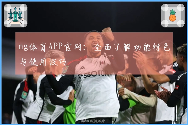 ng体育APP官网：全面了解功能特色与使用技巧