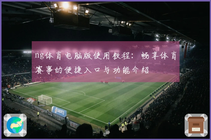 ng体育电脑版使用教程：畅享体育赛事的便捷入口与功能介绍