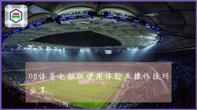 ng体育电脑版使用体验及操作技巧分享