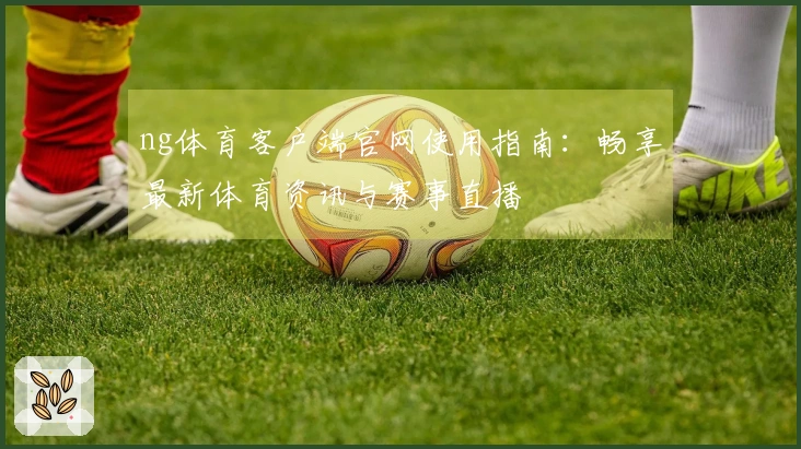 ng体育客户端官网使用指南：畅享最新体育资讯与赛事直播
