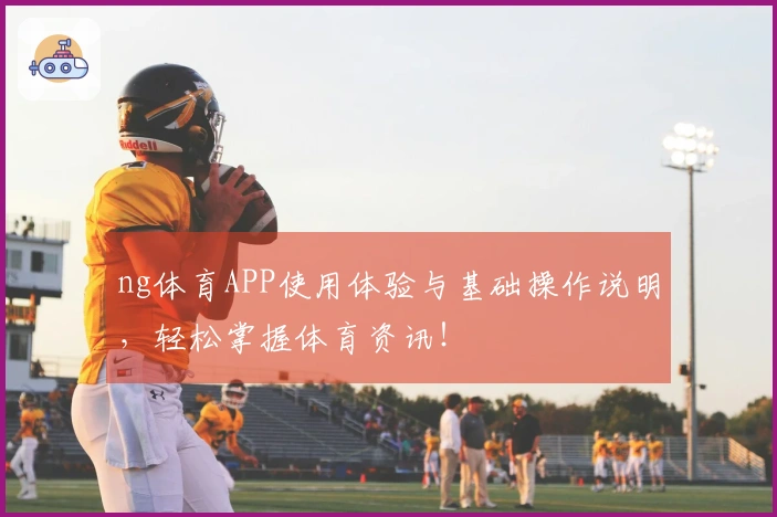 ng体育APP使用体验与基础操作说明，轻松掌握体育资讯！