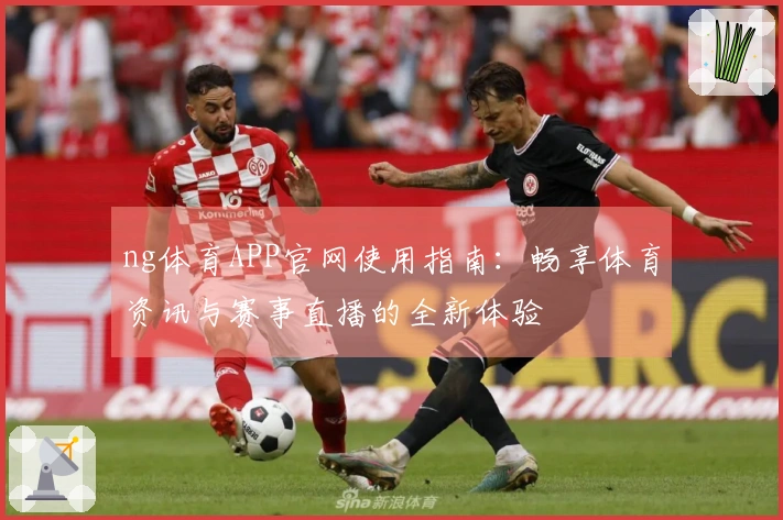 ng体育APP官网使用指南：畅享体育资讯与赛事直播的全新体验
