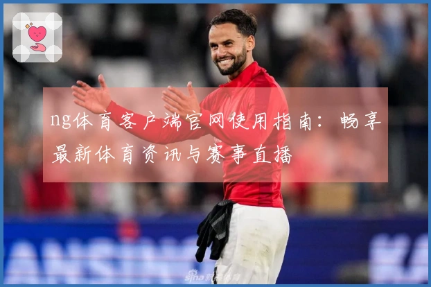 ng体育客户端官网使用指南：畅享最新体育资讯与赛事直播