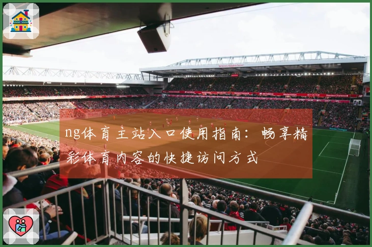 ng体育主站入口使用指南：畅享精彩体育内容的快捷访问方式