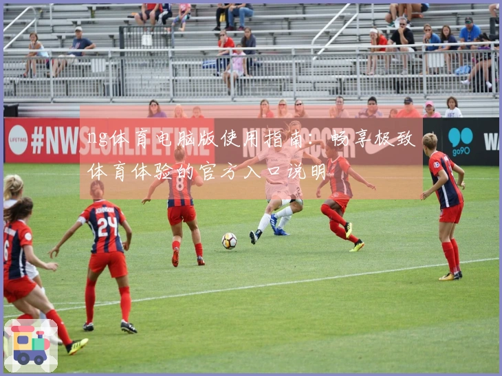 ng体育电脑版使用指南：畅享极致体育体验的官方入口说明