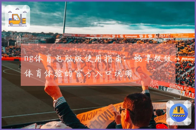 ng体育电脑版使用指南：畅享极致体育体验的官方入口说明
