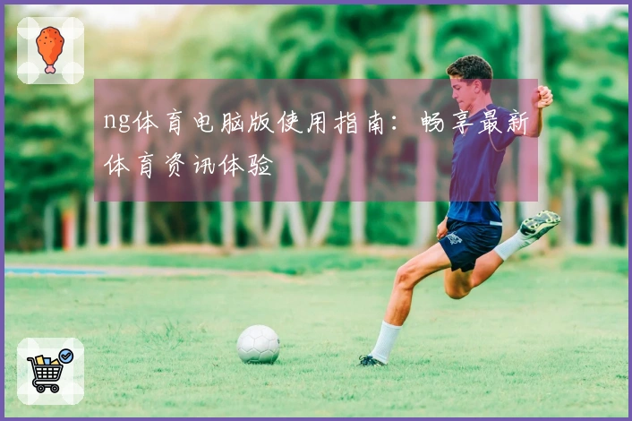 ng体育电脑版使用指南：畅享最新体育资讯体验