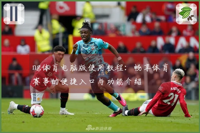 ng体育电脑版使用教程：畅享体育赛事的便捷入口与功能介绍